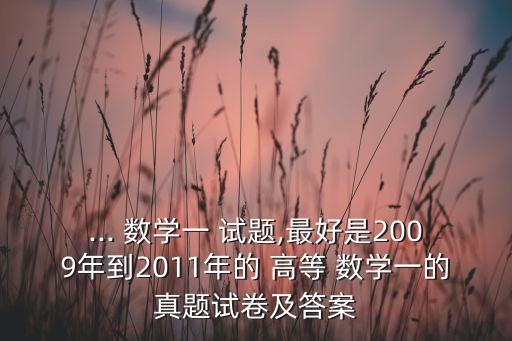 ... 數(shù)學一 試題,最好是2009年到2011年的 高等 數(shù)學一的真題試卷及答案