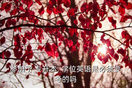 參加了 專升本, 學(xué)位英語是必須要考的嗎