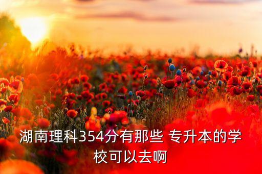 湖南理科354分有那些 專(zhuān)升本的學(xué)?？梢匀グ? class=