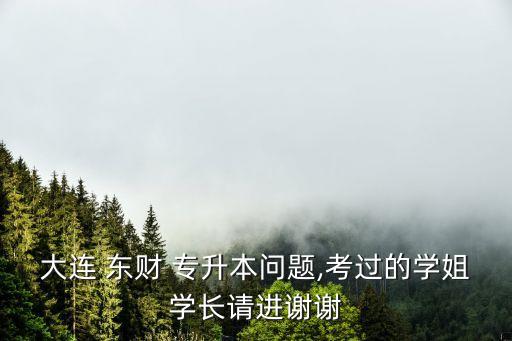 大連 東財(cái) 專升本問(wèn)題,考過(guò)的學(xué)姐學(xué)長(zhǎng)請(qǐng)進(jìn)謝謝