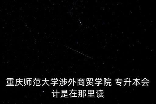 重慶師范大學(xué)涉外商貿(mào)學(xué)院 專升本會計(jì)是在那里讀