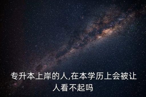  專升本上岸的人,在本學歷上會被讓人看不起嗎