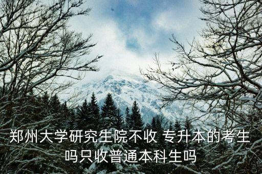 鄭州大學(xué)研究生院不收 專升本的考生嗎只收普通本科生嗎