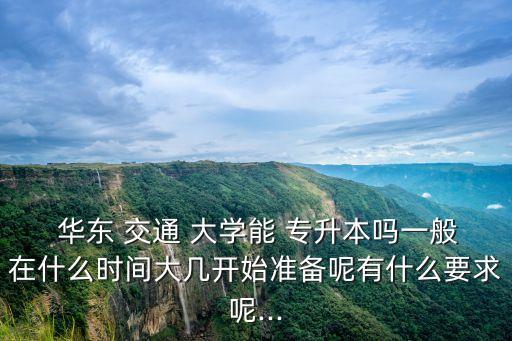  華東 交通 大學(xué)能 專(zhuān)升本嗎一般在什么時(shí)間大幾開(kāi)始準(zhǔn)備呢有什么要求呢...