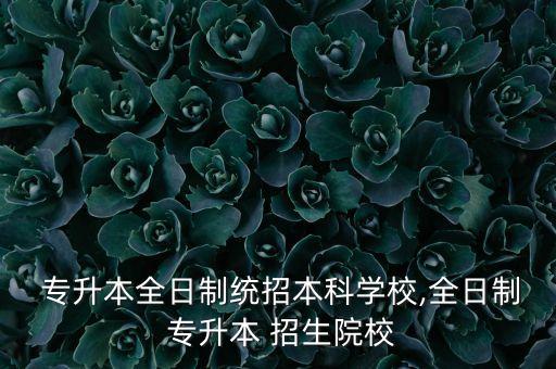  專升本全日制統(tǒng)招本科學校,全日制 專升本 招生院校