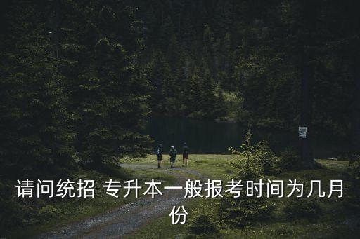 請問統(tǒng)招 專升本一般報(bào)考時(shí)間為幾月份