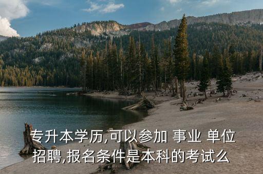  專升本學(xué)歷,可以參加 事業(yè) 單位招聘,報名條件是本科的考試么