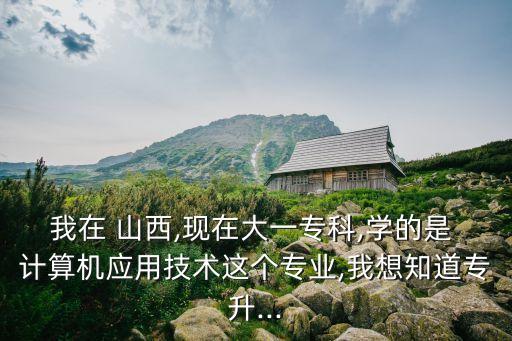 我在 山西,現(xiàn)在大一專科,學的是 計算機應用技術這個專業(yè),我想知道專升...