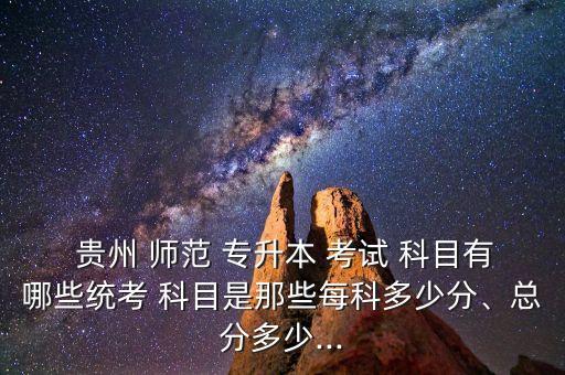  貴州 師范 專升本 考試 科目有哪些統(tǒng)考 科目是那些每科多少分、總分多少...