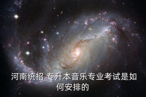  河南統(tǒng)招 專升本音樂(lè)專業(yè)考試是如何安排的