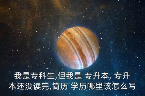我是?？粕?但我是 專升本, 專升本還沒讀完,簡歷 學(xué)歷哪里該怎么寫