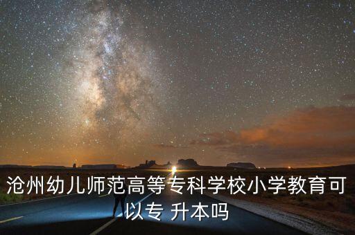滄州幼兒師范高等?？茖W(xué)校小學(xué)教育可以專 升本嗎