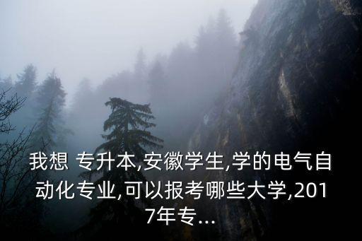我想 專升本,安徽學生,學的電氣自動化專業(yè),可以報考哪些大學,2017年專...