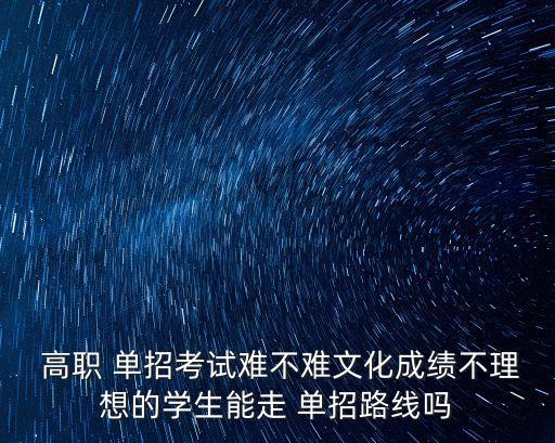  高職 單招考試難不難文化成績(jī)不理想的學(xué)生能走 單招路線(xiàn)嗎