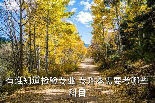 有誰(shuí)知道檢驗(yàn)專業(yè) 專升本需要考哪些科目