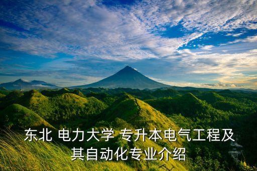  東北 電力大學 專升本電氣工程及其自動化專業(yè)介紹