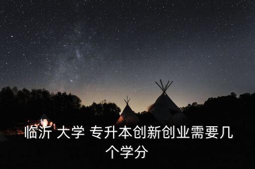  臨沂 大學 專升本創(chuàng)新創(chuàng)業(yè)需要幾個學分