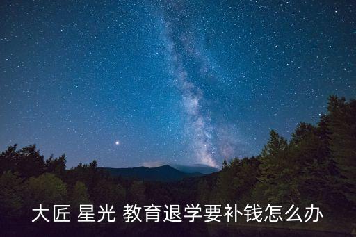大匠 星光 教育退學(xué)要補錢怎么辦