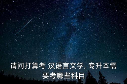 請問打算考 漢語言文學, 專升本需要考哪些科目