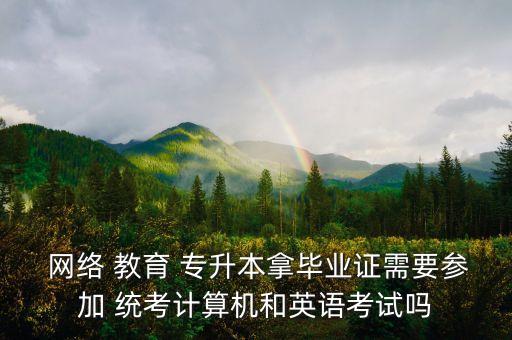  網(wǎng)絡(luò) 教育 專升本拿畢業(yè)證需要參加 統(tǒng)考計算機和英語考試嗎