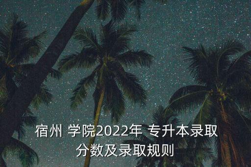  宿州 學(xué)院2022年 專(zhuān)升本錄取分?jǐn)?shù)及錄取規(guī)則