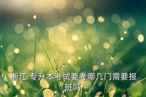  浙江 專升本考試要考哪幾門(mén)需要報(bào)班嗎