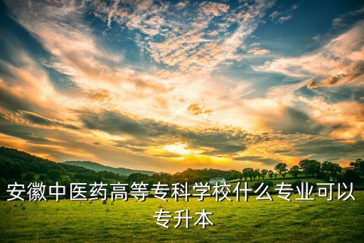 安徽中醫(yī)藥高等?？茖W(xué)校什么專業(yè)可以 專升本