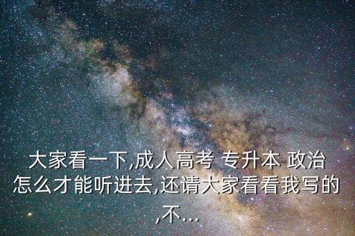 大家看一下,成人高考 專(zhuān)升本 政治怎么才能聽(tīng)進(jìn)去,還請(qǐng)大家看看我寫(xiě)的,不...