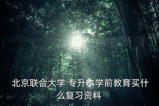  北京聯(lián)合大學(xué) 專升本學(xué)前教育買(mǎi)什么復(fù)習(xí)資料