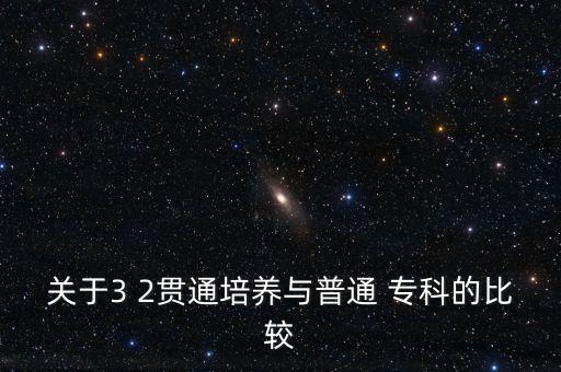 關(guān)于3 2貫通培養(yǎng)與普通 ?？频谋容^