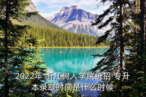 2022年 浙江樹人學院統(tǒng)招 專升本錄取時間是什么時候