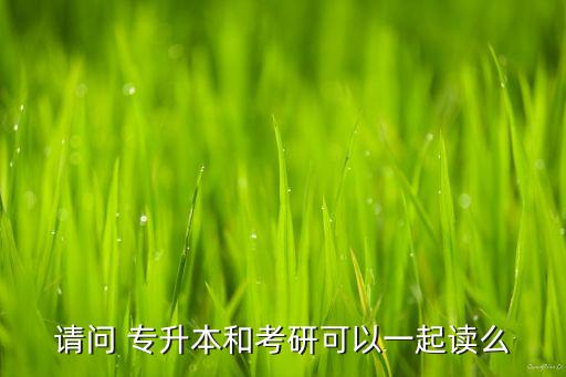 請(qǐng)問(wèn) 專(zhuān)升本和考研可以一起讀么