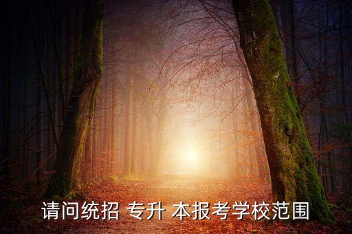 請(qǐng)問統(tǒng)招 專升 本報(bào)考學(xué)校范圍