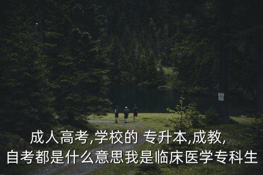 成人高考,學(xué)校的 專升本,成教, 自考都是什么意思我是臨床醫(yī)學(xué)專科生