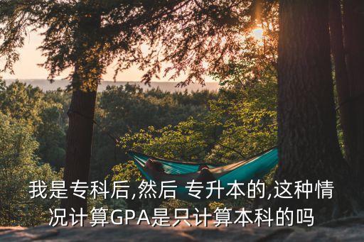 我是?？坪?然后 專升本的,這種情況計(jì)算GPA是只計(jì)算本科的嗎