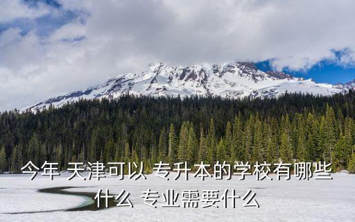 今年 天津可以 專升本的學(xué)校有哪些什么 專業(yè)需要什么