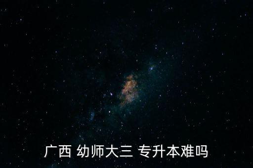 廣西 幼師大三 專(zhuān)升本難嗎