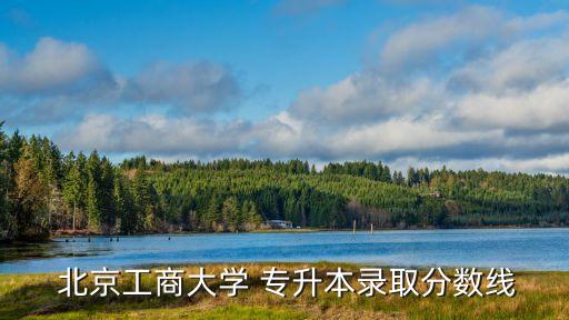  北京工商大學(xué) 專升本錄取分數(shù)線