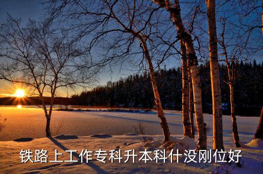 鐵路上工作專(zhuān)科升本科什沒(méi)剛位好