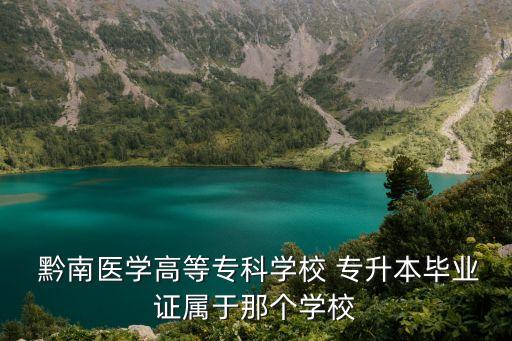  黔南醫(yī)學(xué)高等專科學(xué)校 專升本畢業(yè)證屬于那個學(xué)校