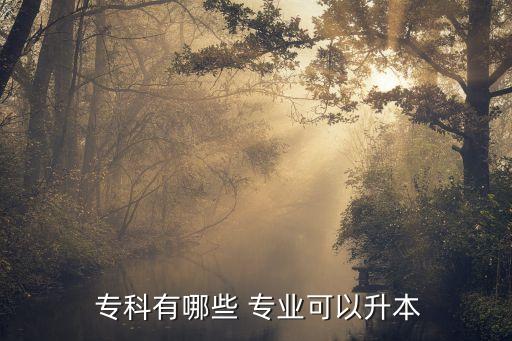  專(zhuān)科有哪些 專(zhuān)業(yè)可以升本
