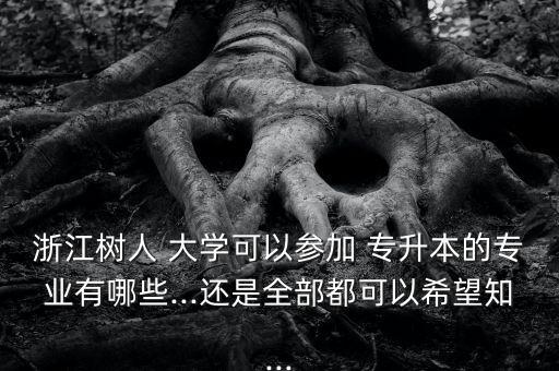 浙江樹(shù)人 大學(xué)可以參加 專升本的專業(yè)有哪些...還是全部都可以希望知...