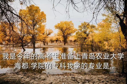 我是今年的高考生準(zhǔn)備上青島農(nóng)業(yè)大學(xué) 海都 學(xué)院的?？莆覍W(xué)的專業(yè)是...