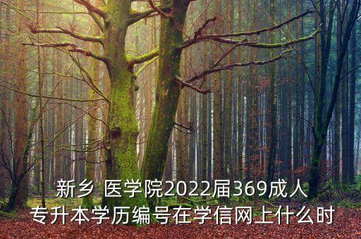  新鄉(xiāng) 醫(yī)學(xué)院2022屆369成人 專升本學(xué)歷編號在學(xué)信網(wǎng)上什么時(shí)