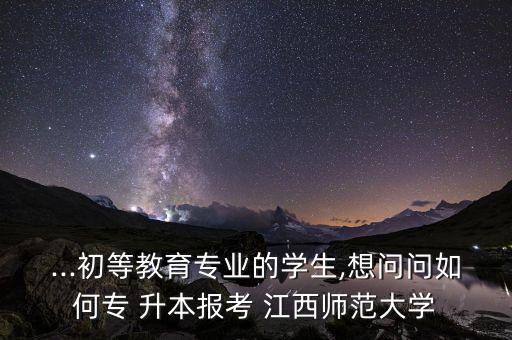 ...初等教育專業(yè)的學(xué)生,想問問如何專 升本報考 江西師范大學(xué)