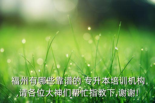  福州有哪些靠譜的 專(zhuān)升本培訓(xùn)機(jī)構(gòu),請(qǐng)各位大神們幫忙指教下,謝謝!