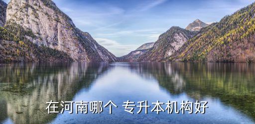 在河南哪個 專升本機(jī)構(gòu)好