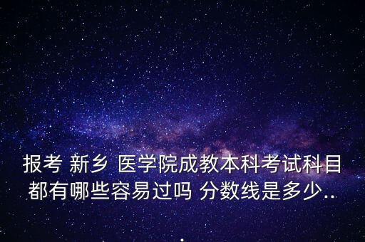 報考 新鄉(xiāng) 醫(yī)學(xué)院成教本科考試科目都有哪些容易過嗎 分?jǐn)?shù)線是多少...