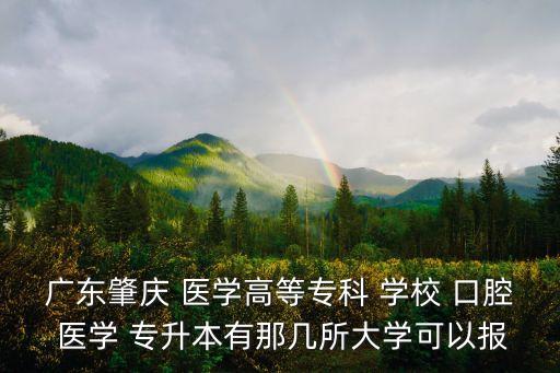 廣東肇慶 醫(yī)學(xué)高等專(zhuān)科 學(xué)校 口腔 醫(yī)學(xué) 專(zhuān)升本有那幾所大學(xué)可以報(bào)