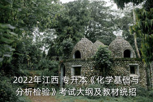 2022年江西 專升本《化學(xué)基礎(chǔ)與分析檢驗(yàn)》考試大綱及教材統(tǒng)招